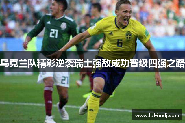 乌克兰队精彩逆袭瑞士强敌成功晋级四强之路