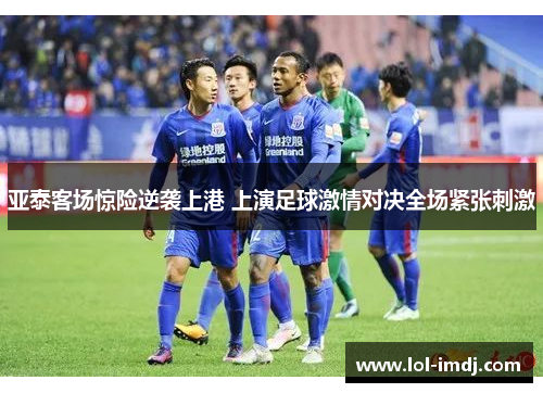 亚泰客场惊险逆袭上港 上演足球激情对决全场紧张刺激