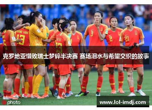 克罗地亚惜败瑞士梦碎半决赛 赛场泪水与希望交织的故事