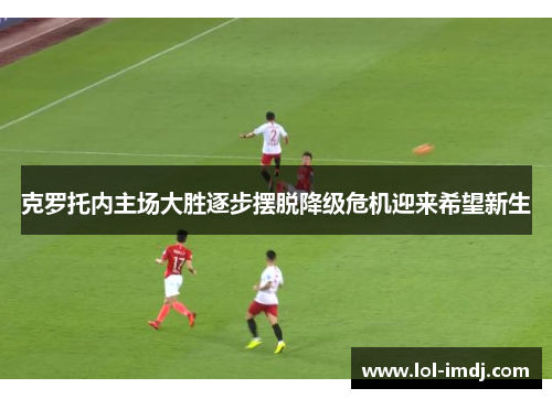 克罗托内主场大胜逐步摆脱降级危机迎来希望新生