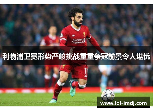 利物浦卫冕形势严峻挑战重重争冠前景令人堪忧