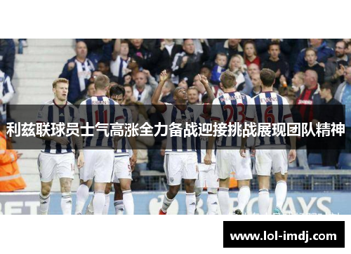 利兹联球员士气高涨全力备战迎接挑战展现团队精神