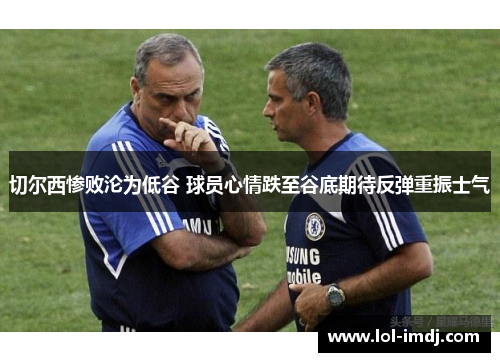 切尔西惨败沦为低谷 球员心情跌至谷底期待反弹重振士气