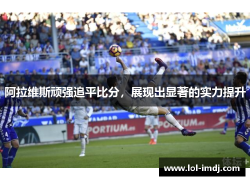 阿拉维斯顽强追平比分，展现出显著的实力提升