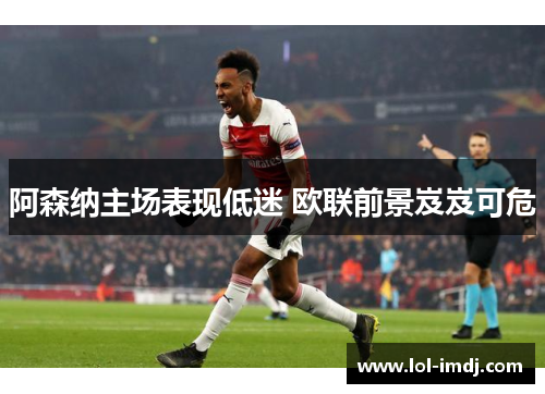 阿森纳主场表现低迷 欧联前景岌岌可危