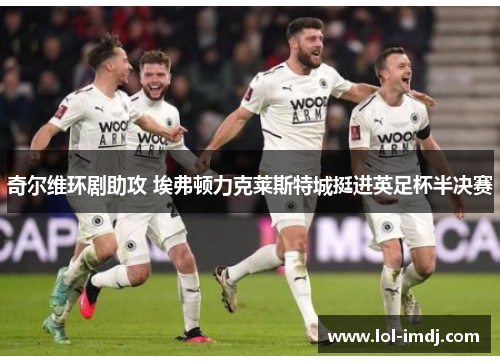 奇尔维环剧助攻 埃弗顿力克莱斯特城挺进英足杯半决赛