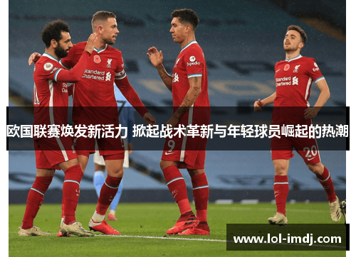 欧国联赛焕发新活力 掀起战术革新与年轻球员崛起的热潮