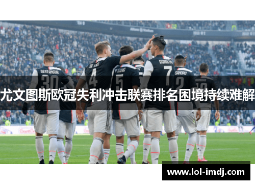 尤文图斯欧冠失利冲击联赛排名困境持续难解