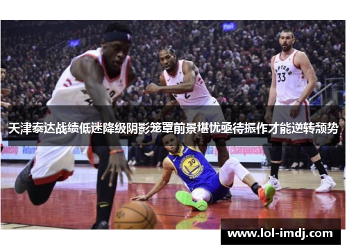天津泰达战绩低迷降级阴影笼罩前景堪忧亟待振作才能逆转颓势
