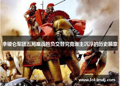 拿破仑军团五局鏖战胜负交替究竟谁主沉浮的历史篇章
