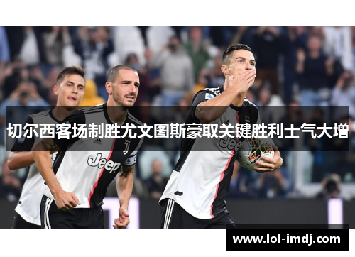 切尔西客场制胜尤文图斯豪取关键胜利士气大增