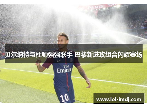 贝尔纳特与杜帅强强联手 巴黎新进攻组合闪耀赛场