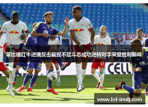 莱比锡红牛逆境反击展现不屈斗志成功逆转对手荣登胜利巅峰