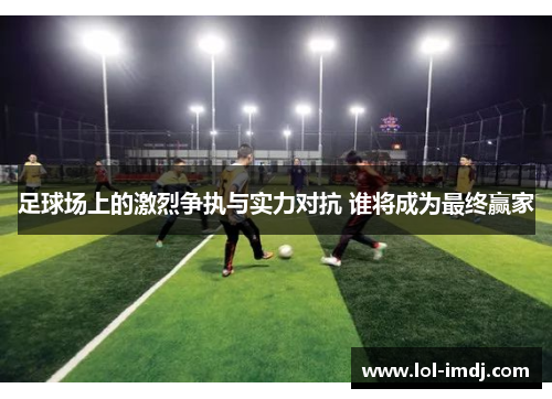 足球场上的激烈争执与实力对抗 谁将成为最终赢家