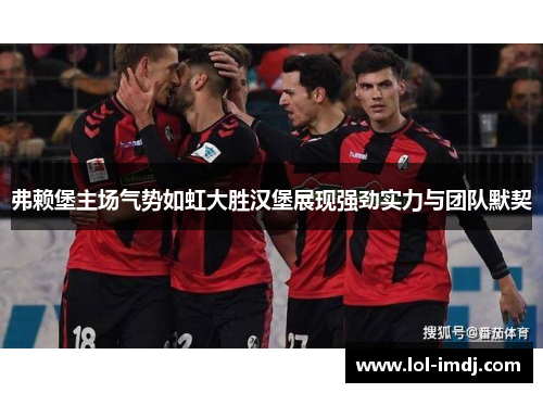 弗赖堡主场气势如虹大胜汉堡展现强劲实力与团队默契