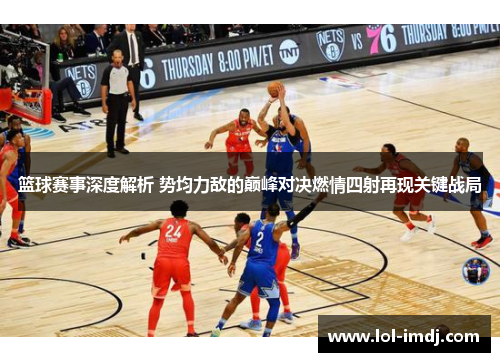 篮球赛事深度解析 势均力敌的巅峰对决燃情四射再现关键战局