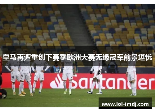 皇马再遭重创下赛季欧洲大赛无缘冠军前景堪忧
