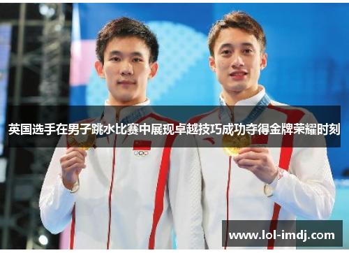 英国选手在男子跳水比赛中展现卓越技巧成功夺得金牌荣耀时刻