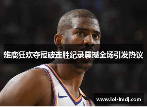 雄鹿狂欢夺冠破连胜纪录震撼全场引发热议