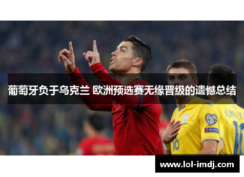 葡萄牙负于乌克兰 欧洲预选赛无缘晋级的遗憾总结