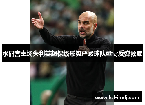 水晶宫主场失利英超保级形势严峻球队亟需反弹救赎
