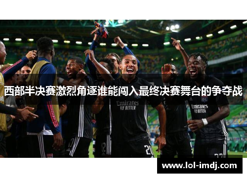 西部半决赛激烈角逐谁能闯入最终决赛舞台的争夺战