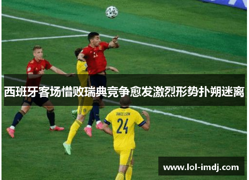 西班牙客场惜败瑞典竞争愈发激烈形势扑朔迷离