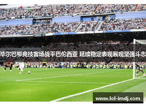 毕尔巴鄂竞技客场战平巴伦西亚 延续稳定表现展现坚强斗志
