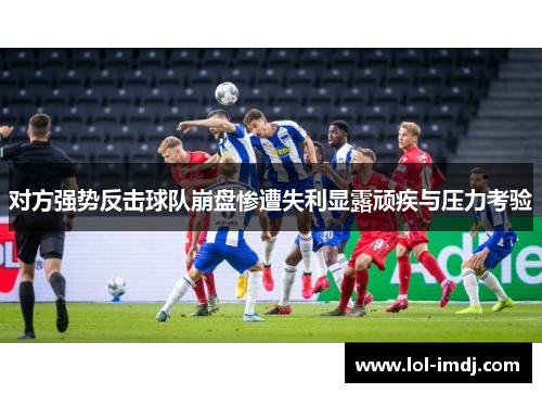 对方强势反击球队崩盘惨遭失利显露顽疾与压力考验