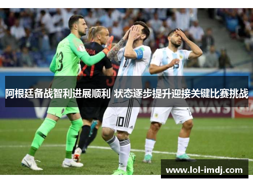 阿根廷备战智利进展顺利 状态逐步提升迎接关键比赛挑战