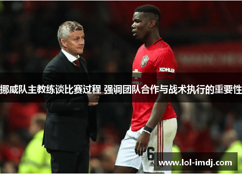 挪威队主教练谈比赛过程 强调团队合作与战术执行的重要性