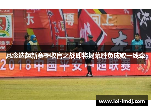 悬念迭起新赛季收官之战即将揭幕胜负成败一线牵