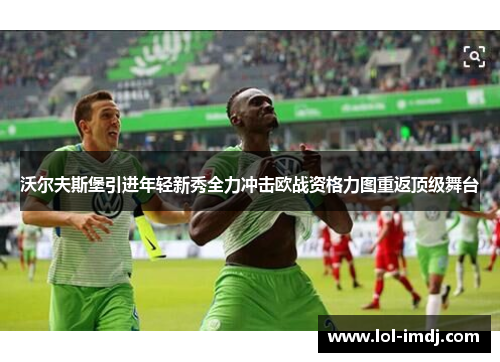 沃尔夫斯堡引进年轻新秀全力冲击欧战资格力图重返顶级舞台