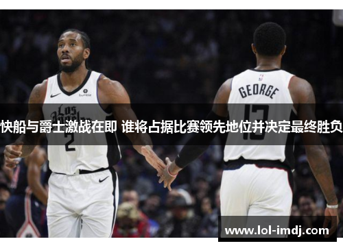 快船与爵士激战在即 谁将占据比赛领先地位并决定最终胜负